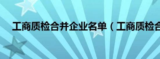 工商质检合并企业名单（工商质检合并）