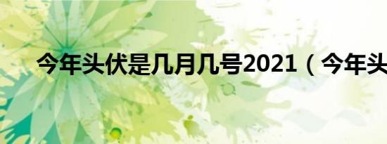 今年头伏是几月几号2021（今年头伏）