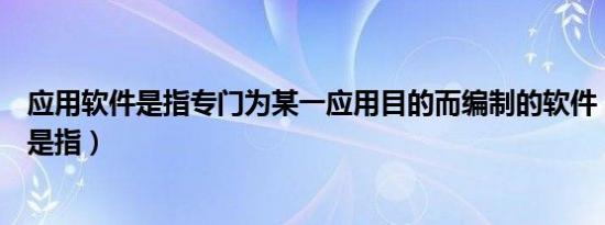 应用软件是指专门为某一应用目的而编制的软件（应用软件是指）