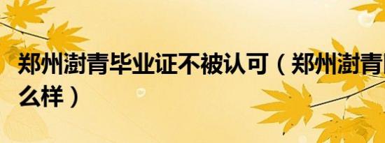 郑州澍青毕业证不被认可（郑州澍青医学院怎么样）