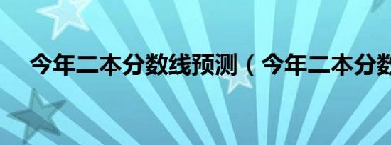 今年二本分数线预测（今年二本分数线）