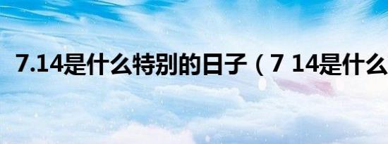 7.14是什么特别的日子（7 14是什么节日）