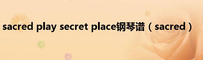 sacred play secret place钢琴谱（sacred）