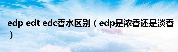 edp edt edc香水区别（edp是浓香还是淡香）