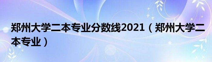 郑州大学二本专业分数线2021（郑州大学二本专业）