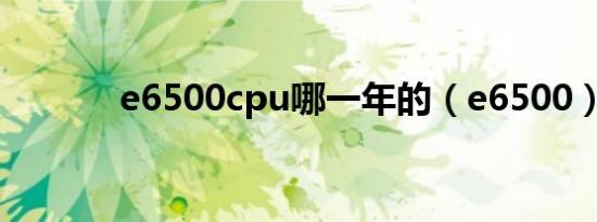 e6500cpu哪一年的（e6500）