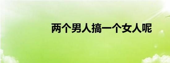 两个男人搞一个女人呢