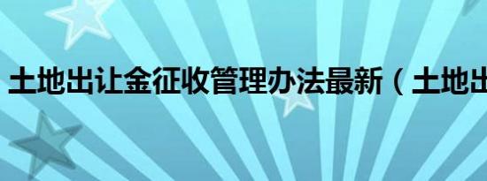 土地出让金征收管理办法最新（土地出让金）