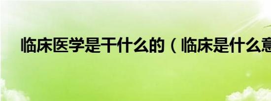 临床医学是干什么的（临床是什么意思）