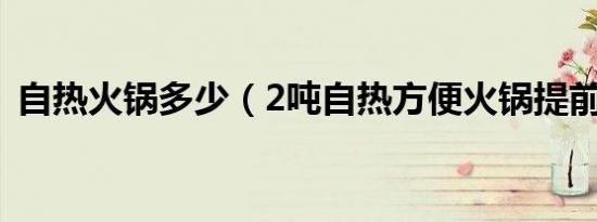 自热火锅多少（2吨自热方便火锅提前熟了）