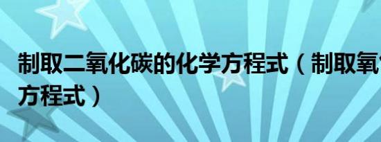 制取二氧化碳的化学方程式（制取氧气的化学方程式）