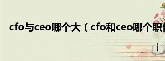 cfo与ceo哪个大（cfo和ceo哪个职位大）