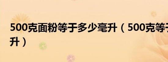 500克面粉等于多少毫升（500克等于多少毫升）