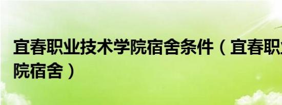 宜春职业技术学院宿舍条件（宜春职业技术学院宿舍）