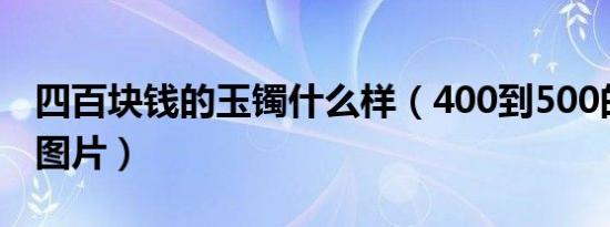 四百块钱的玉镯什么样（400到500的玉镯子图片）