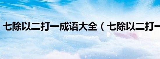 七除以二打一成语大全（七除以二打一成语）