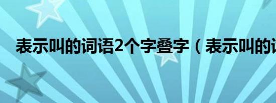 表示叫的词语2个字叠字（表示叫的词语）