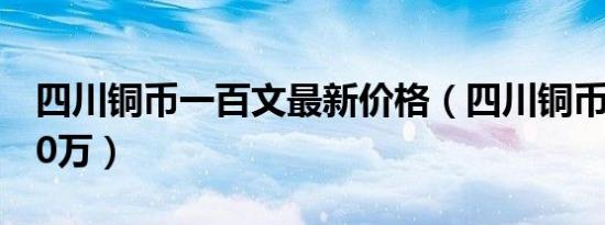 四川铜币一百文最新价格（四川铜币一百文80万）