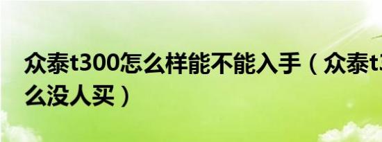 众泰t300怎么样能不能入手（众泰t300为什么没人买）