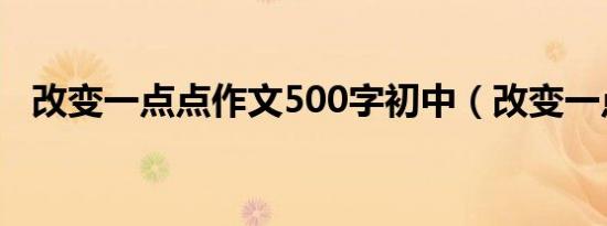 改变一点点作文500字初中（改变一点点）