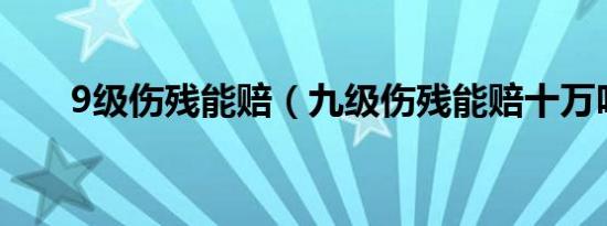 9级伤残能赔（九级伤残能赔十万吗）