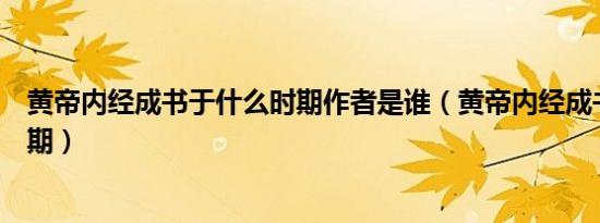 黄帝内经成书于什么时期作者是谁（黄帝内经成书于什么时期）