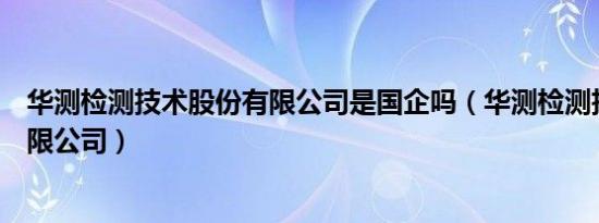 华测检测技术股份有限公司是国企吗（华测检测技术股份有限公司）