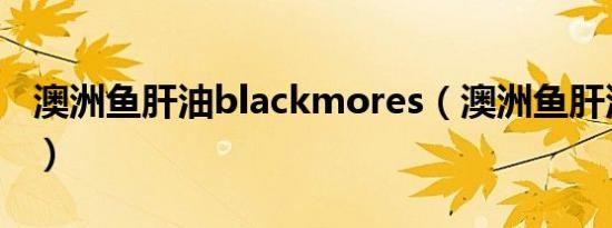 澳洲鱼肝油blackmores（澳洲鱼肝油怎么样）