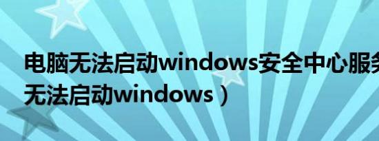 电脑无法启动windows安全中心服务（电脑无法启动windows）