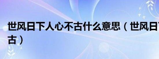 世风日下人心不古什么意思（世风日下人心不古）