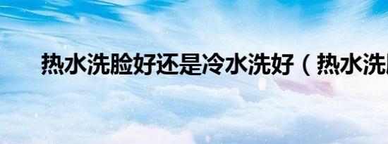 热水洗脸好还是冷水洗好（热水洗脸）