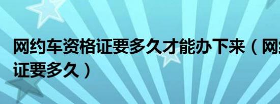 网约车资格证要多久才能办下来（网约车资格证要多久）