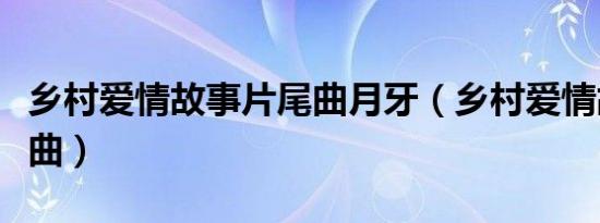 乡村爱情故事片尾曲月牙（乡村爱情故事片尾曲）