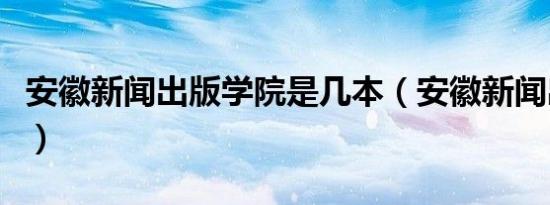 安徽新闻出版学院是几本（安徽新闻出版学院）