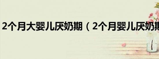 2个月大婴儿厌奶期（2个月婴儿厌奶期嗜睡）