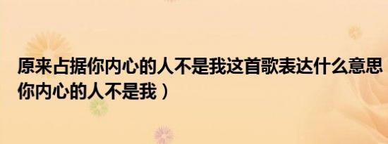 原来占据你内心的人不是我这首歌表达什么意思（原来占据你内心的人不是我）