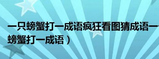 一只螃蟹打一成语疯狂看图猜成语一个（一只螃蟹打一成语）