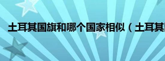 土耳其国旗和哪个国家相似（土耳其国旗）