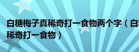 白糖梅子真稀奇打一食物两个字（白糖梅子真稀奇打一食物）