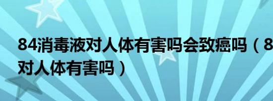 84消毒液对人体有害吗会致癌吗（84消毒液对人体有害吗）