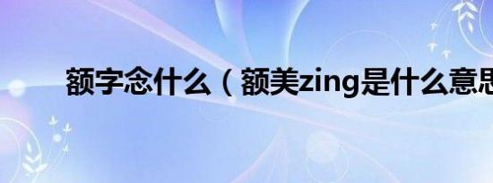 额字念什么（额美zing是什么意思）