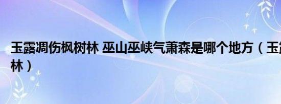 玉露凋伤枫树林 巫山巫峡气萧森是哪个地方（玉露凋伤枫树林）