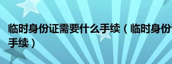 临时身份证需要什么手续（临时身份证要什么手续）