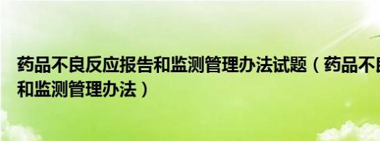 药品不良反应报告和监测管理办法试题（药品不良反应报告和监测管理办法）