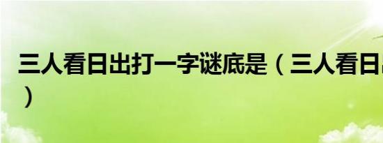 三人看日出打一字谜底是（三人看日出打一字）