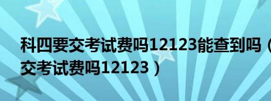 科四要交考试费吗12123能查到吗（科四要交考试费吗12123）