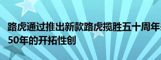 路虎通过推出新款路虎揽胜五十周年来庆祝其50年的开拓性创