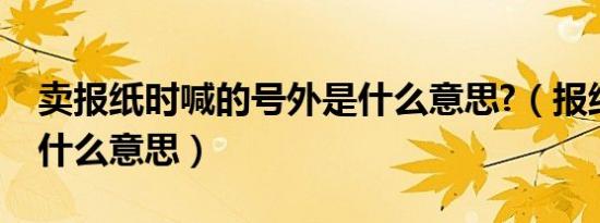 卖报纸时喊的号外是什么意思?（报纸号外是什么意思）