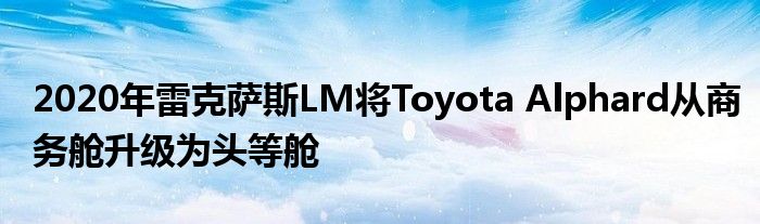 2020年雷克萨斯LM将Toyota Alphard从商务舱升级为头等舱(图1)