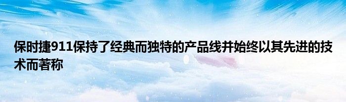 保时捷911保持了经典而独特的产品线并始终以其先进的技术而著称(图1)